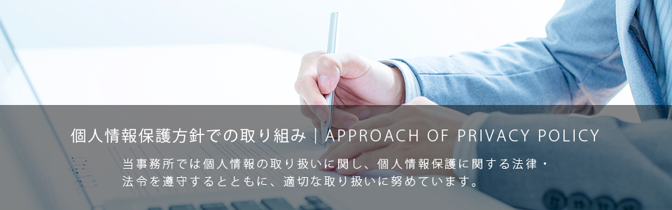 個人情報保護方針での取り組み：当事務所では個人情報の取り扱いに関し、個人情報保護に関する法律・法令を遵守するとともに、適切な取り扱いに努めています。