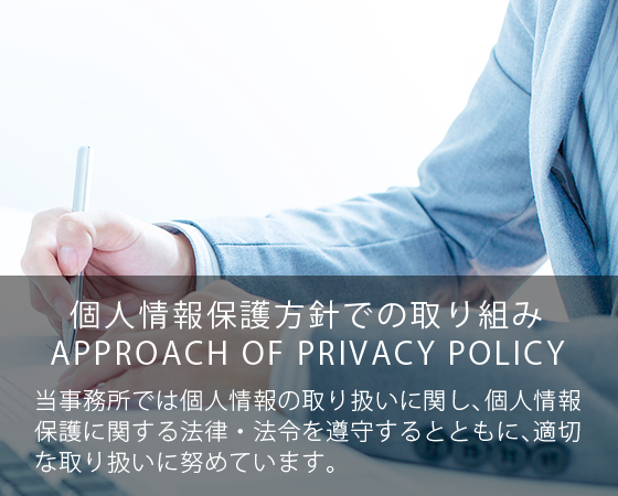 個人情報保護方針での取り組み：当事務所では個人情報の取り扱いに関し、個人情報保護に関する法律・法令を遵守するとともに、適切な取り扱いに努めています。